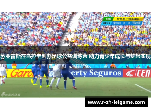 苏亚雷斯在乌拉圭创办足球公益训练营 助力青少年成长与梦想实现