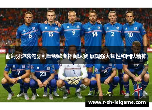 葡萄牙逆袭匈牙利晋级欧洲杯淘汰赛 展现强大韧性和团队精神 葡萄牙逆袭匈牙利晋级欧洲杯淘汰赛 展现强大韧性和团队精神