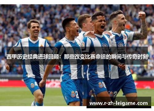 西甲历史经典进球回顾：那些改变比赛命运的瞬间与传奇时刻