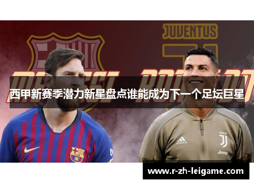 西甲新赛季潜力新星盘点谁能成为下一个足坛巨星 西甲新赛季潜力新星盘点谁能成为下一个足坛巨星