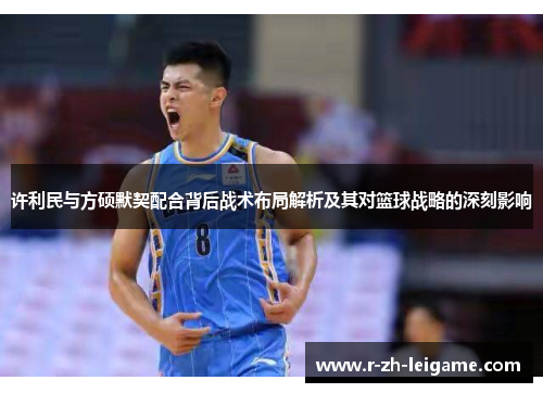 许利民与方硕默契配合背后战术布局解析及其对篮球战略的深刻影响 许利民与方硕默契配合背后战术布局解析及其对篮球战略的深刻影响