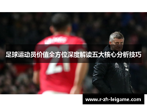 足球运动员价值全方位深度解读五大核心分析技巧 足球运动员价值全方位深度解读五大核心分析技巧