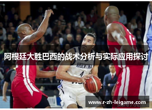 阿根廷大胜巴西的战术分析与实际应用探讨 阿根廷大胜巴西的战术分析与实际应用探讨