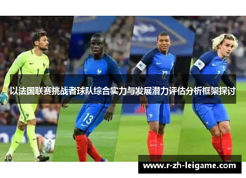 以法国联赛挑战者球队综合实力与发展潜力评估分析框架探讨 以法国联赛挑战者球队综合实力与发展潜力评估分析框架探讨