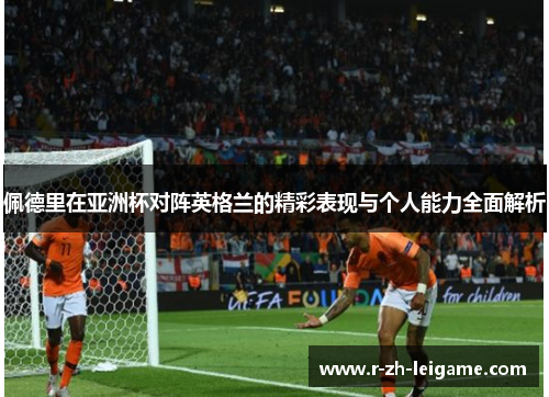 佩德里在亚洲杯对阵英格兰的精彩表现与个人能力全面解析 佩德里在亚洲杯对阵英格兰的精彩表现与个人能力全面解析