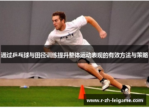 通过乒乓球与田径训练提升整体运动表现的有效方法与策略