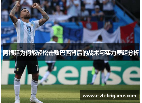 阿根廷为何能轻松击败巴西背后的战术与实力差距分析