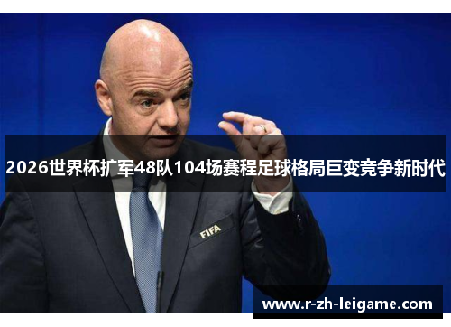2026世界杯扩军48队104场赛程足球格局巨变竞争新时代