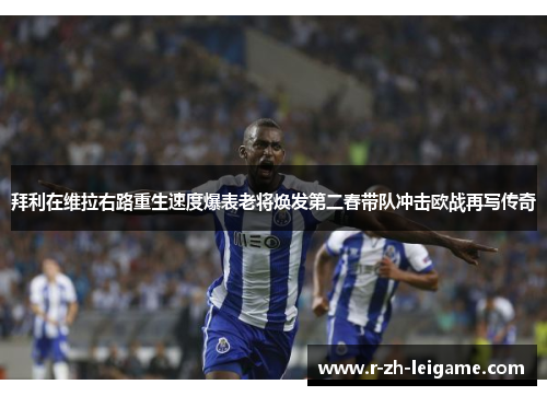 拜利在维拉右路重生速度爆表老将焕发第二春带队冲击欧战再写传奇 拜利在维拉右路重生速度爆表老将焕发第二春带队冲击欧战再写传奇