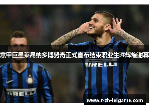 意甲巨星莱昂纳多博努奇正式宣布结束职业生涯辉煌谢幕 意甲巨星莱昂纳多博努奇正式宣布结束职业生涯辉煌谢幕