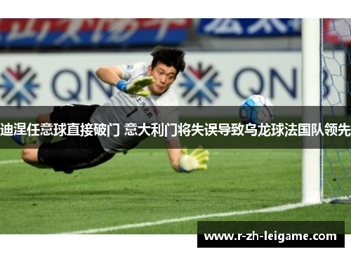 迪涅任意球直接破门 意大利门将失误导致乌龙球法国队领先