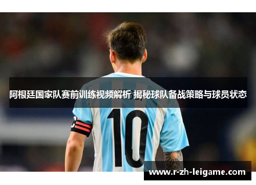 阿根廷国家队赛前训练视频解析 揭秘球队备战策略与球员状态