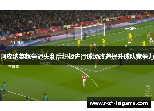 阿森纳英超争冠失利后积极进行球场改造提升球队竞争力