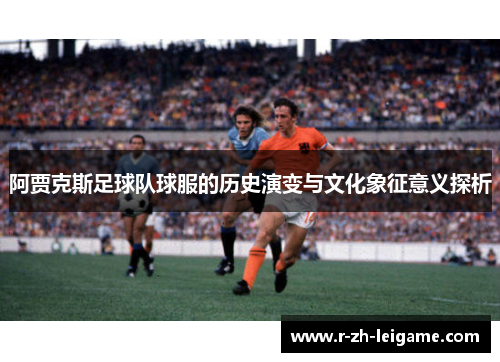 阿贾克斯足球队球服的历史演变与文化象征意义探析 阿贾克斯足球队球服的历史演变与文化象征意义探析