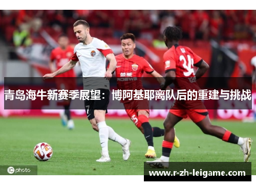 青岛海牛新赛季展望：博阿基耶离队后的重建与挑战