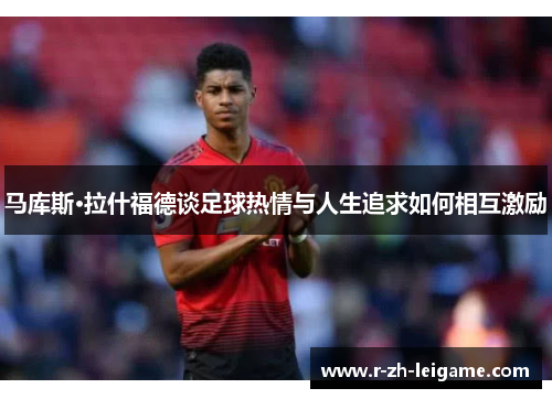 马库斯·拉什福德谈足球热情与人生追求如何相互激励
