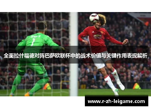全面拉什福德对阵巴萨欧联杯中的战术价值与关键作用表现解析