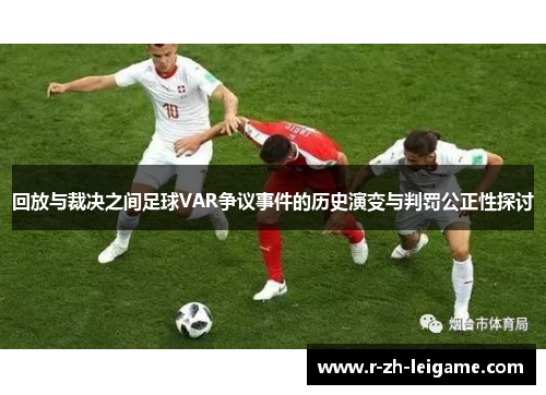 回放与裁决之间足球VAR争议事件的历史演变与判罚公正性探讨 回放与裁决之间足球VAR争议事件的历史演变与判罚公正性探讨