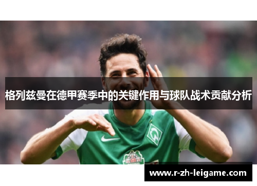 格列兹曼在德甲赛季中的关键作用与球队战术贡献分析 格列兹曼在德甲赛季中的关键作用与球队战术贡献分析