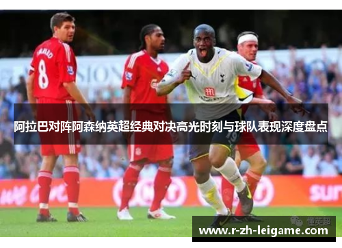 阿拉巴对阵阿森纳英超经典对决高光时刻与球队表现深度盘点