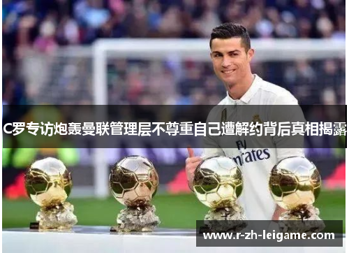 C罗专访炮轰曼联管理层不尊重自己遭解约背后真相揭露 C罗专访炮轰曼联管理层不尊重自己遭解约背后真相揭露