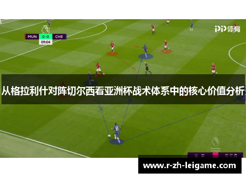 从格拉利什对阵切尔西看亚洲杯战术体系中的核心价值分析 从格拉利什对阵切尔西看亚洲杯战术体系中的核心价值分析