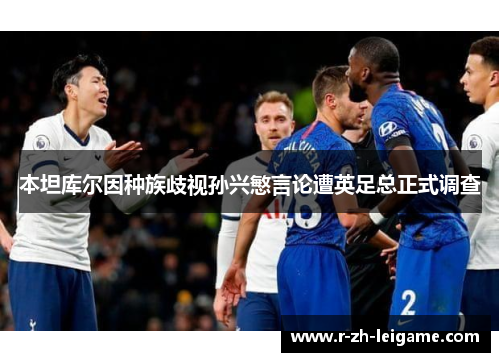 本坦库尔因种族歧视孙兴慜言论遭英足总正式调查 本坦库尔因种族歧视孙兴慜言论遭英足总正式调查