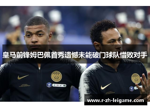 皇马前锋姆巴佩首秀遗憾未能破门球队惜败对手 皇马前锋姆巴佩首秀遗憾未能破门球队惜败对手