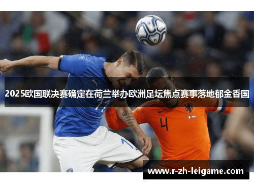 2025欧国联决赛确定在荷兰举办欧洲足坛焦点赛事落地郁金香国