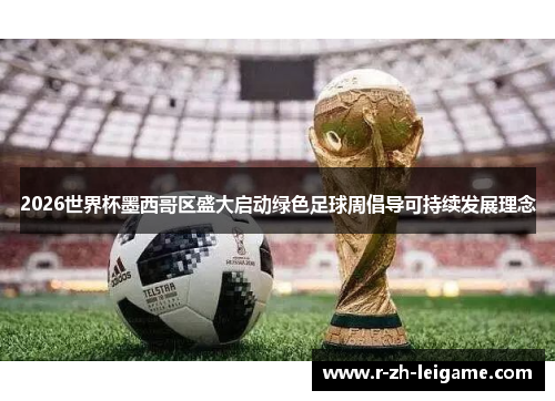 2026世界杯墨西哥区盛大启动绿色足球周倡导可持续发展理念