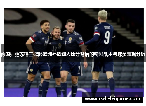 德国狂胜苏格兰掀起欧洲杯热潮大比分背后的精彩战术与球员表现分析 德国狂胜苏格兰掀起欧洲杯热潮大比分背后的精彩战术与球员表现分析