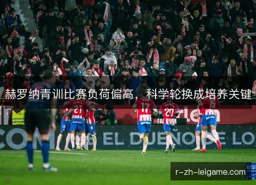 赫罗纳青训比赛负荷偏高，科学轮换成培养关键
